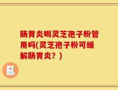 肠胃炎喝灵芝孢子粉管用吗(灵芝孢子粉可缓解肠胃炎？)
