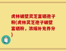 虎林破壁灵芝富硒孢子粉(虎林灵芝孢子破壁富硒粉，浓缩补充养分)
