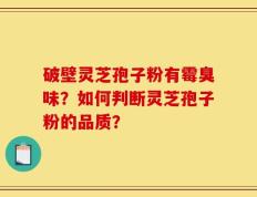 破壁灵芝孢子粉有霉臭味？如何判断灵芝孢子粉的品质？