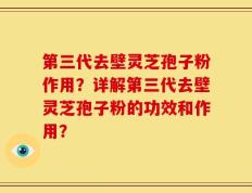 第三代去壁灵芝孢子粉作用？详解第三代去壁灵芝孢子粉的功效和作用？