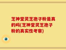 芝神堂灵芝孢子粉是真的吗(芝神堂灵芝孢子粉的真实性考察)