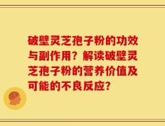 破壁灵芝孢子粉的功效与副作用？解读破壁灵芝孢子粉的营养价值及可能的不良反应？
