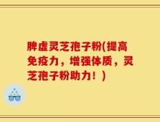 脾虚灵芝孢子粉(提高免疫力，增强体质，灵芝孢子粉助力！)