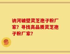 讷河破壁灵芝孢子粉厂家？寻找高品质灵芝孢子粉厂家？