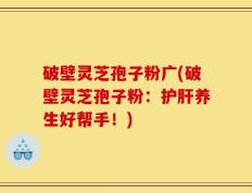破壁灵芝孢子粉广(破壁灵芝孢子粉：护肝养生好帮手！)