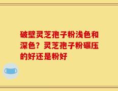 破壁灵芝孢子粉浅色和深色？灵芝孢子粉碾压的好还是粉好