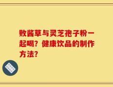 败酱草与灵芝孢子粉一起喝？健康饮品的制作方法？