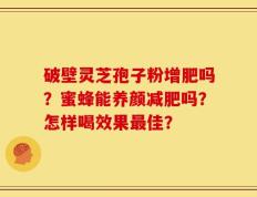 破壁灵芝孢子粉增肥吗？蜜蜂能养颜减肥吗？怎样喝效果最佳？