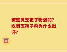 破壁灵芝孢子粉湿的？吃灵芝孢子粉为什么出汗？