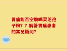 胃痛能否空腹喝灵芝孢子粉？？解答胃痛患者的常见疑问？