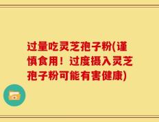 过量吃灵芝孢子粉(谨慎食用！过度摄入灵芝孢子粉可能有害健康)