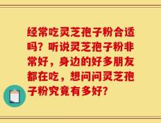 经常吃灵芝孢子粉合适吗？听说灵芝孢子粉非常好，身边的好多朋友都在吃，想问问灵芝孢子粉究竟有多好？