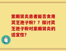 紫癜肾炎患者能否食用灵芝孢子粉？？探讨灵芝孢子粉对紫癜肾炎的适宜性？