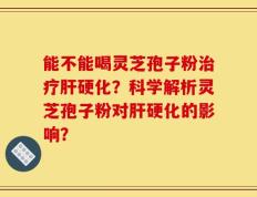 能不能喝灵芝孢子粉治疗肝硬化？科学解析灵芝孢子粉对肝硬化的影响？