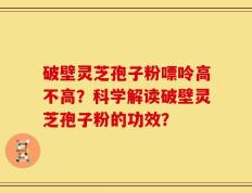 破壁灵芝孢子粉嘌呤高不高？科学解读破壁灵芝孢子粉的功效？