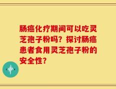 肠癌化疗期间可以吃灵芝孢子粉吗？探讨肠癌患者食用灵芝孢子粉的安全性？