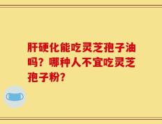 肝硬化能吃灵芝孢子油吗？哪种人不宜吃灵芝孢子粉？