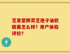芝圣堂牌灵芝孢子油软胶囊怎么样？用户体验评价？