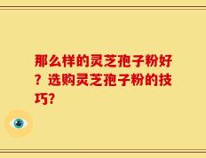 那么样的灵芝孢子粉好？选购灵芝孢子粉的技巧？