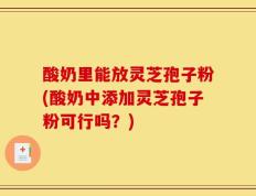 酸奶里能放灵芝孢子粉(酸奶中添加灵芝孢子粉可行吗？)