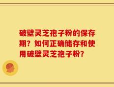 破壁灵芝孢子粉的保存期？如何正确储存和使用破壁灵芝孢子粉？