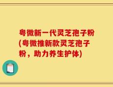 粤微新一代灵芝孢子粉(粤微推新款灵芝孢子粉，助力养生护体)