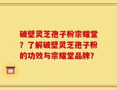 破壁灵芝孢子粉宗耀堂？了解破壁灵芝孢子粉的功效与宗耀堂品牌？