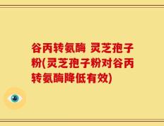 谷丙转氨酶 灵芝孢子粉(灵芝孢子粉对谷丙转氨酶降低有效)