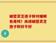破壁灵芝孢子粉对睡眠有用吗？尚绿破壁灵芝孢子粉好不好
