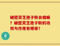 破壁灵芝孢子粉会瘦嘛？破壁灵芝孢子粉的功效与作用有哪些？