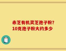 赤芝有机灵芝孢子粉？10克孢子粉大约多少