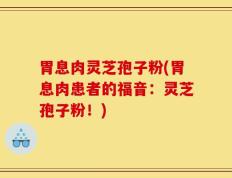 胃息肉灵芝孢子粉(胃息肉患者的福音：灵芝孢子粉！)