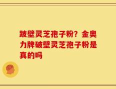 跛壁灵芝孢子粉？金奥力牌破壁灵芝孢子粉是真的吗
