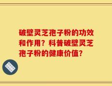 破壁灵芝孢子粉的功效和作用？科普破壁灵芝孢子粉的健康价值？