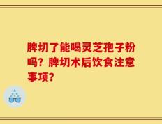 脾切了能喝灵芝孢子粉吗？脾切术后饮食注意事项？
