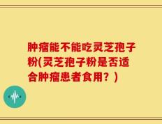 肿瘤能不能吃灵芝孢子粉(灵芝孢子粉是否适合肿瘤患者食用？)