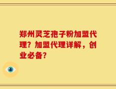 郑州灵芝孢子粉加盟代理？加盟代理详解，创业必备？