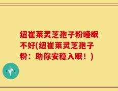 纽崔莱灵芝孢子粉睡眠不好(纽崔莱灵芝孢子粉：助你安稳入眠！)