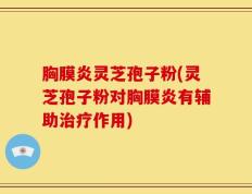 胸膜炎灵芝孢子粉(灵芝孢子粉对胸膜炎有辅助治疗作用)