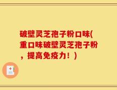 破壁灵芝孢子粉口味(重口味破壁灵芝孢子粉，提高免疫力！)
