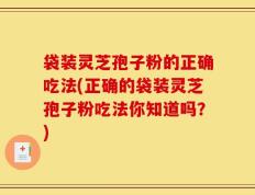 袋装灵芝孢子粉的正确吃法(正确的袋装灵芝孢子粉吃法你知道吗？)