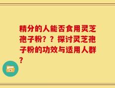 精分的人能否食用灵芝孢子粉？？探讨灵芝孢子粉的功效与适用人群？