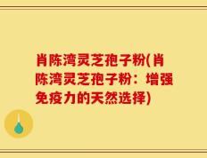 肖陈湾灵芝孢子粉(肖陈湾灵芝孢子粉：增强免疫力的天然选择)