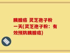 胰腺癌 灵芝孢子粉 一天(灵芝孢子粉：有效预防胰腺癌)