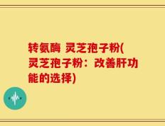 转氨酶 灵芝孢子粉(灵芝孢子粉：改善肝功能的选择)