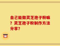 自己能做灵芝孢子粉嘛？灵芝孢子粉制作方法分享？