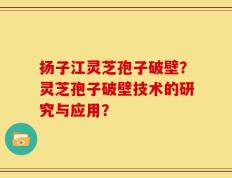 扬子江灵芝孢子破壁？灵芝孢子破壁技术的研究与应用？