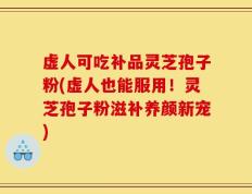 虚人可吃补品灵芝孢子粉(虚人也能服用！灵芝孢子粉滋补养颜新宠)