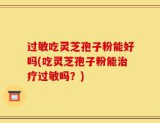 过敏吃灵芝孢子粉能好吗(吃灵芝孢子粉能治疗过敏吗？)