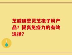 芝威破壁灵芝孢子粉产品？提高免疫力的有效选择？